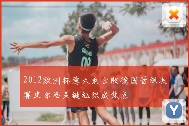 2012欧洲杯意大利击败德国晋级决赛皮尔洛关键组织成焦点