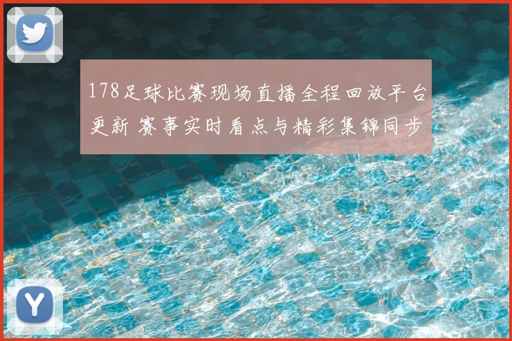 178足球比赛现场直播全程回放平台更新 赛事实时看点与精彩集锦同步上线