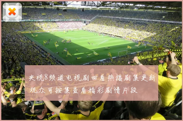 央视8频道电视剧回看热播剧集更新 观众可按集查看精彩剧情片段