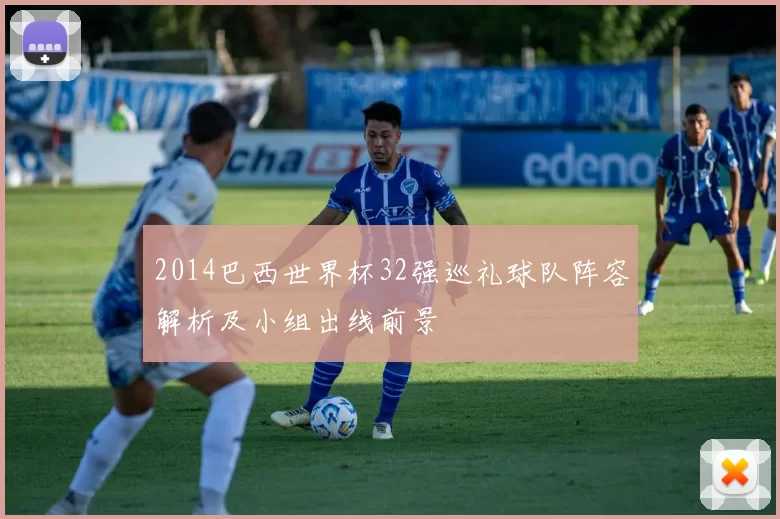 2014巴西世界杯32强巡礼球队阵容解析及小组出线前景