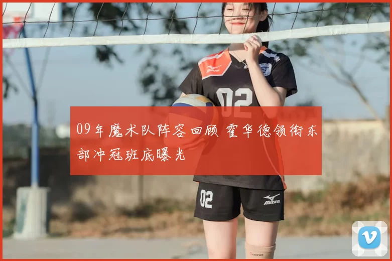 09年魔术队阵容回顾 霍华德领衔东部冲冠班底曝光