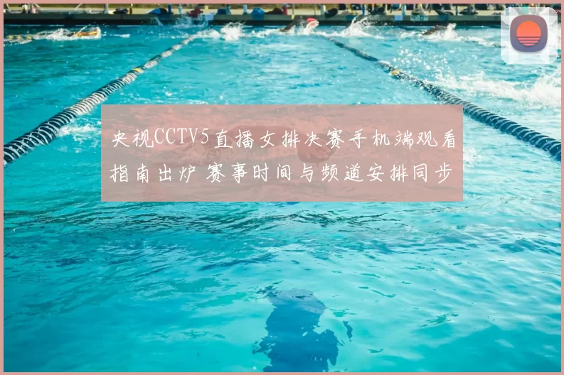 央视CCTV5直播女排决赛手机端观看指南出炉 赛事时间与频道安排同步公布