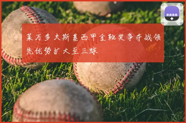 莱万多夫斯基西甲金靴奖争夺战领先优势扩大至三球