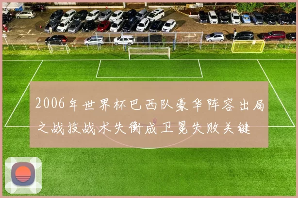 2006年世界杯巴西队豪华阵容出局之战技战术失衡成卫冕失败关键