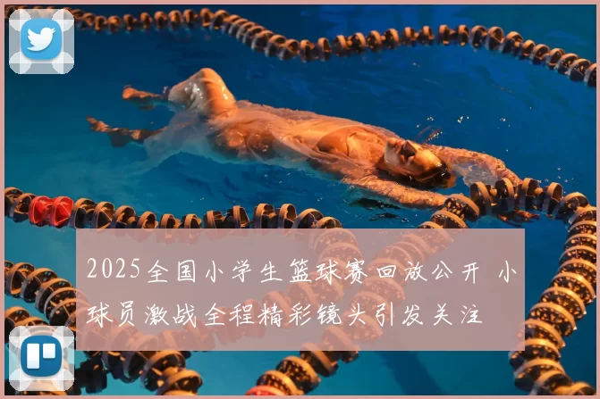 2025全国小学生篮球赛回放公开 小球员激战全程精彩镜头引发关注