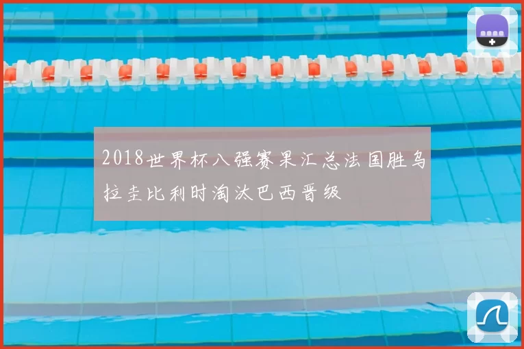 2018世界杯八强赛果汇总法国胜乌拉圭比利时淘汰巴西晋级