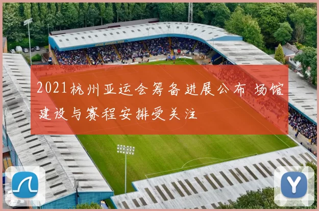 2021杭州亚运会筹备进展公布 场馆建设与赛程安排受关注