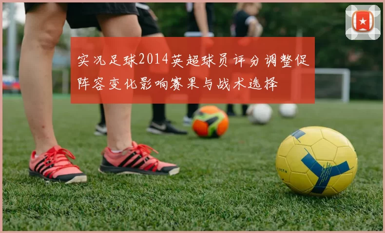 实况足球2014英超球员评分调整促阵容变化影响赛果与战术选择